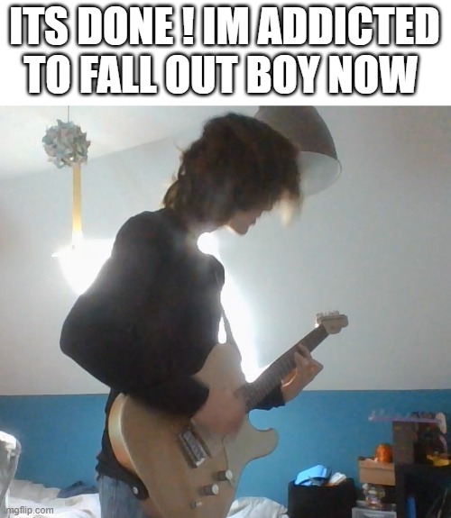 litteraly , before , i was playing at least 10 different songs in my playlist , now , i only play 4 new songs i added , from 'em | ITS DONE ! IM ADDICTED TO FALL OUT BOY NOW | made w/ Imgflip meme maker