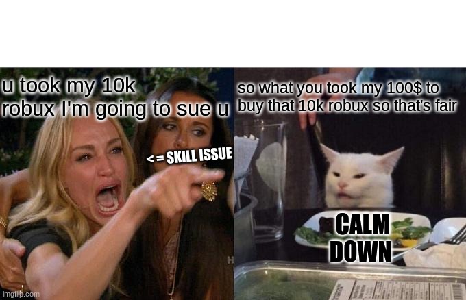 Woman Yelling At Cat | u took my 10k robux I'm going to sue u; so what you took my 100$ to buy that 10k robux so that's fair; < = SKILL ISSUE; CALM DOWN | image tagged in memes,woman yelling at cat | made w/ Imgflip meme maker
