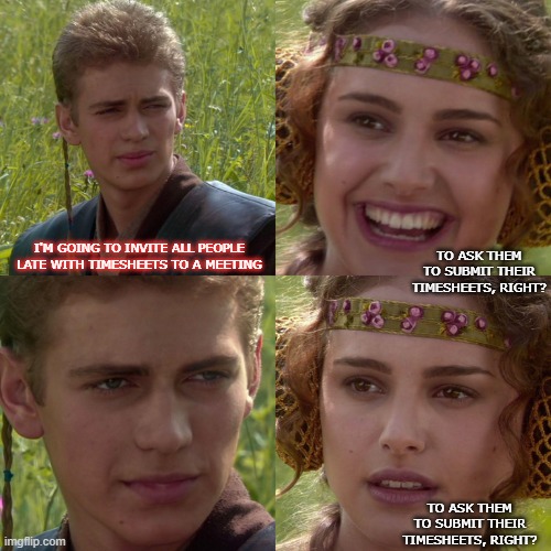 Timesheets | I'M GOING TO INVITE ALL PEOPLE LATE WITH TIMESHEETS TO A MEETING; TO ASK THEM TO SUBMIT THEIR TIMESHEETS, RIGHT? TO ASK THEM TO SUBMIT THEIR TIMESHEETS, RIGHT? | image tagged in anakin padme 4 panel | made w/ Imgflip meme maker