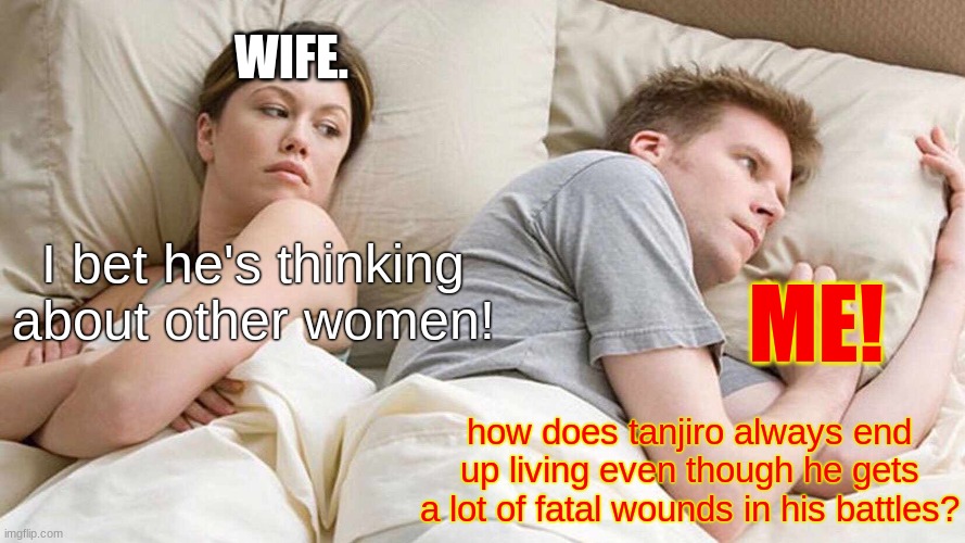 Tanjiro shower thoughts! | WIFE. I bet he's thinking about other women! ME! how does tanjiro always end up living even though he gets a lot of fatal wounds in his battles? | image tagged in fun | made w/ Imgflip meme maker