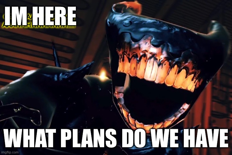 Ink Demon Scream | IM HERE; WHAT PLANS DO WE HAVE | image tagged in ink demon scream | made w/ Imgflip meme maker