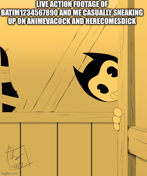 (batim:Batim liked that) | LIVE ACTION FOOTAGE OF BATIM1234567890 AND ME CASUALLY SNEAKING UP ON ANIMEVACOCK AND HERECOMESDICK | image tagged in bendy's watching you | made w/ Imgflip meme maker