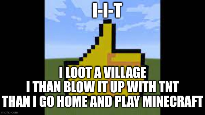 clever title | I-I-T; I LOOT A VILLAGE

I THAN BLOW IT UP WITH TNT

THAN I GO HOME AND PLAY MINECRAFT | image tagged in minecraft thumbs up d | made w/ Imgflip meme maker