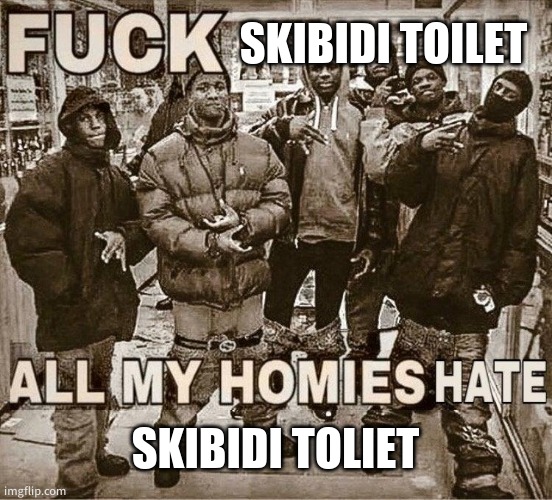 i swear if i see another cringy skibidi toilet vid, they are getting traked down | SKIBIDI TOILET; SKIBIDI TOLIET | image tagged in all my homies hate | made w/ Imgflip meme maker