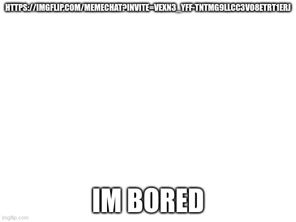 https://imgflip.com/memechat?invite=vExn3_YFF-tNTmG9llcC3VO8ETrt1erj | HTTPS://IMGFLIP.COM/MEMECHAT?INVITE=VEXN3_YFF-TNTMG9LLCC3VO8ETRT1ERJ; IM BORED | made w/ Imgflip meme maker