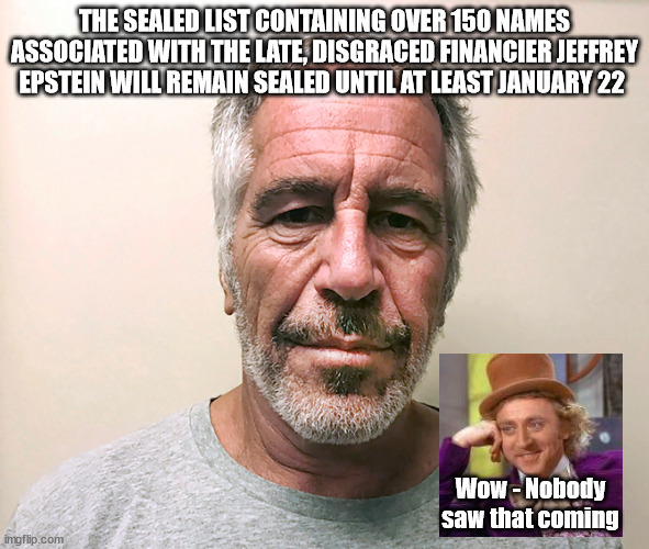 THE SEALED LIST CONTAINING OVER 150 NAMES ASSOCIATED WITH THE LATE, DISGRACED FINANCIER JEFFREY EPSTEIN WILL REMAIN SEALED UNTIL AT LEAST JANUARY 22; Wow - Nobody saw that coming | image tagged in jeffrey epstein,justice | made w/ Imgflip meme maker