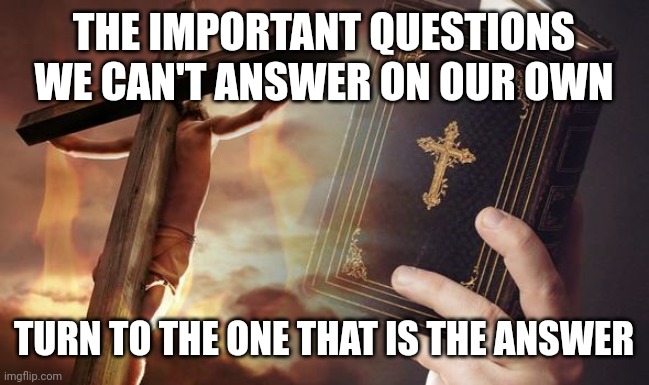 Jesus Cross Bible | THE IMPORTANT QUESTIONS WE CAN'T ANSWER ON OUR OWN; TURN TO THE ONE THAT IS THE ANSWER | image tagged in jesus cross bible | made w/ Imgflip meme maker