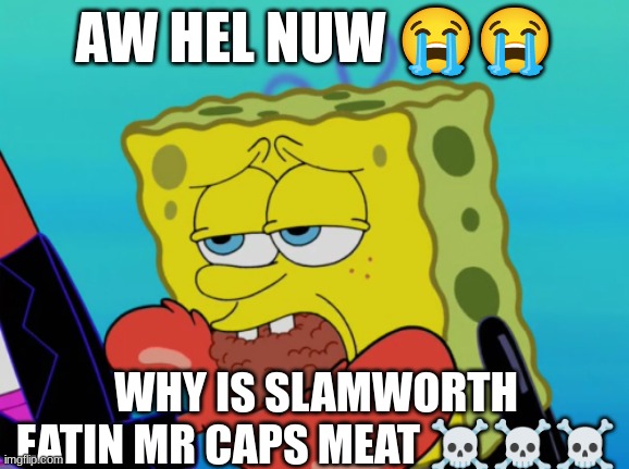 AW HEL NUW 😭😭; WHY IS SLAMWORTH EATIN MR CAPS MEAT ☠☠☠ | made w/ Imgflip meme maker