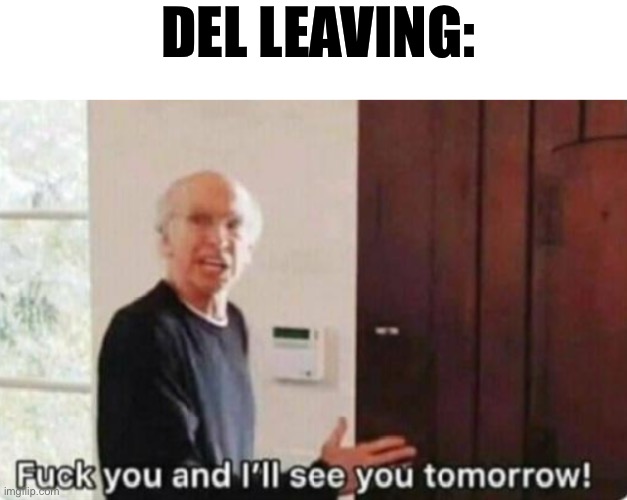 Fuck you and I'll see you tomorrow | DEL LEAVING: | image tagged in fuck you and i'll see you tomorrow | made w/ Imgflip meme maker