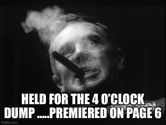 General Ripper (Dr. Strangelove) | HELD FOR THE 4 O’CLOCK DUMP …..PREMIERED ON PAGE 6 | image tagged in general ripper dr strangelove | made w/ Imgflip meme maker