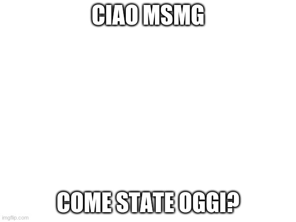 translation: hello MSMG, how are you guys? | CIAO MSMG; COME STATE OGGI? | made w/ Imgflip meme maker