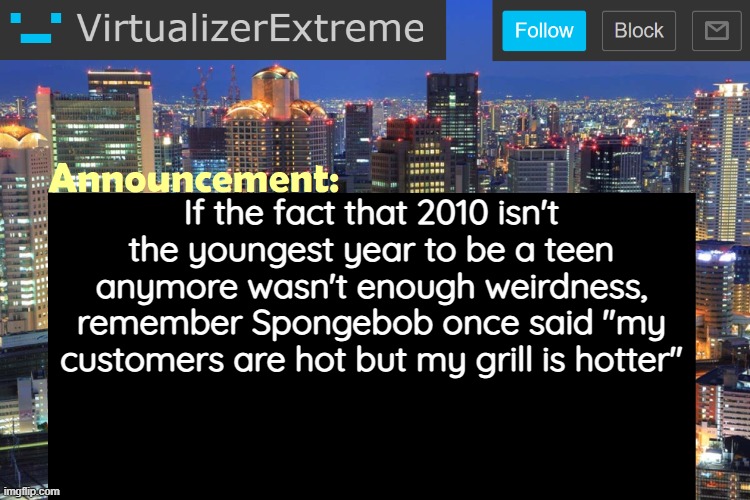 Virtualizer Updated Announcement | If the fact that 2010 isn't the youngest year to be a teen anymore wasn't enough weirdness, remember Spongebob once said "my customers are hot but my grill is hotter" | image tagged in virtualizerextreme updated announcement | made w/ Imgflip meme maker