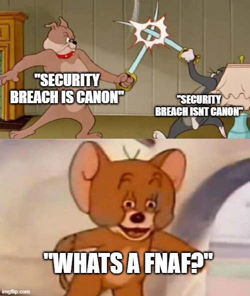 Tom and Jerry swordfight | "SECURITY BREACH IS CANON"; "SECURITY BREACH ISNT CANON"; "WHATS A FNAF?" | image tagged in tom and jerry swordfight | made w/ Imgflip meme maker