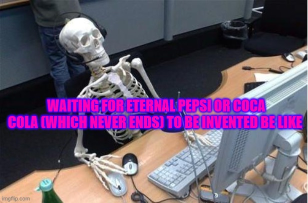 Skeleton at desk/computer/work | WAITING FOR ETERNAL PEPSI OR COCA COLA (WHICH NEVER ENDS) TO BE INVENTED BE LIKE | image tagged in skeleton at desk/computer/work | made w/ Imgflip meme maker