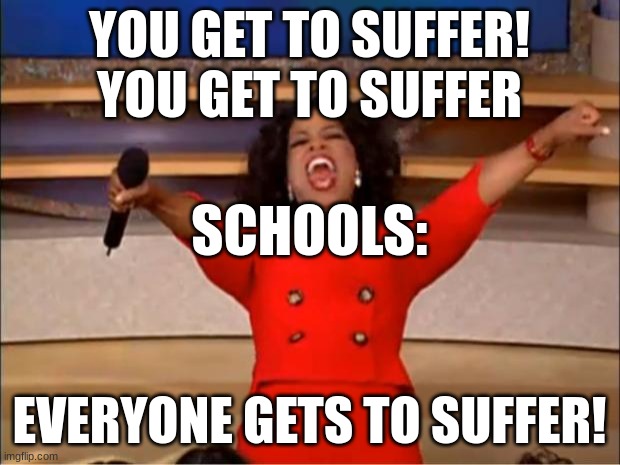 Oprah You Get A | YOU GET TO SUFFER! YOU GET TO SUFFER; SCHOOLS:; EVERYONE GETS TO SUFFER! | image tagged in memes,oprah you get a | made w/ Imgflip meme maker