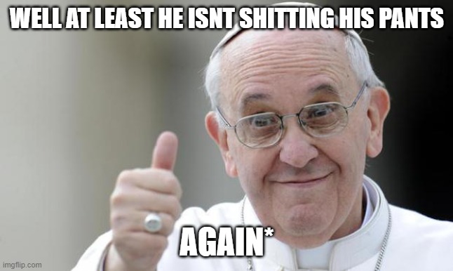 Pope francis | WELL AT LEAST HE ISNT SHITTING HIS PANTS AGAIN* | image tagged in pope francis | made w/ Imgflip meme maker