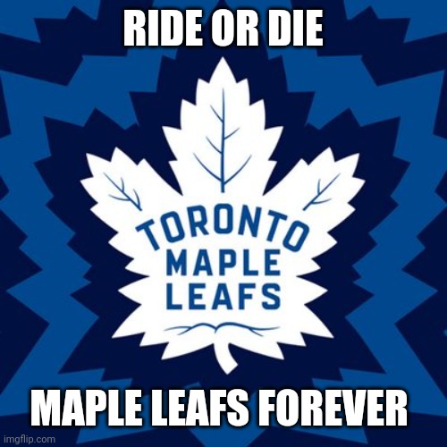 TML 4vr | RIDE OR DIE; MAPLE LEAFS FOREVER | image tagged in maple leafs | made w/ Imgflip meme maker
