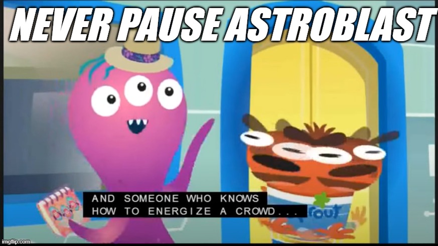 astroblast meme | NEVER PAUSE ASTROBLAST | image tagged in astroblast | made w/ Imgflip meme maker