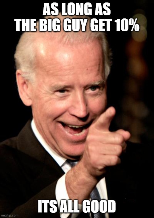 Smilin Biden Meme | AS LONG AS THE BIG GUY GET 10% ITS ALL GOOD | image tagged in memes,smilin biden | made w/ Imgflip meme maker