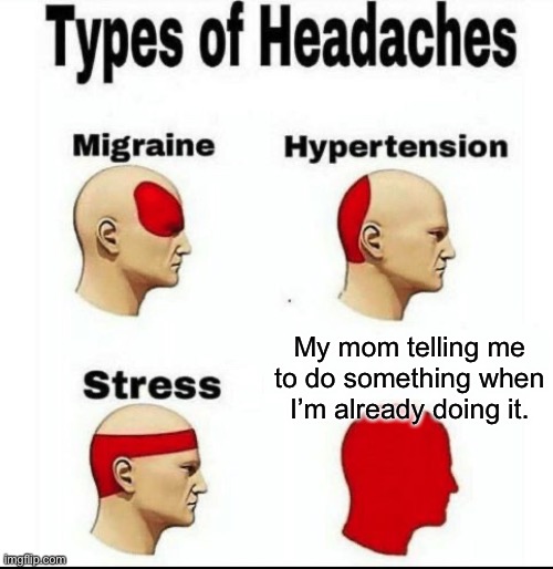 Does anyone else’s mom do this? | My mom telling me to do something when I’m already doing it. | image tagged in types of headaches meme | made w/ Imgflip meme maker