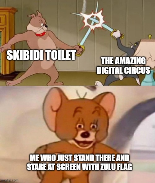 Tom and Jerry swordfight | SKIBIDI TOILET THE AMAZING DIGITAL CIRCUS ME WHO JUST STAND THERE AND STARE AT SCREEN WITH ZULU FLAG | image tagged in tom and jerry swordfight | made w/ Imgflip meme maker