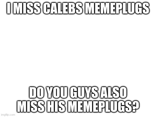 I MISS CALEBS MEMEPLUGS; DO YOU GUYS ALSO MISS HIS MEMEPLUGS? | made w/ Imgflip meme maker