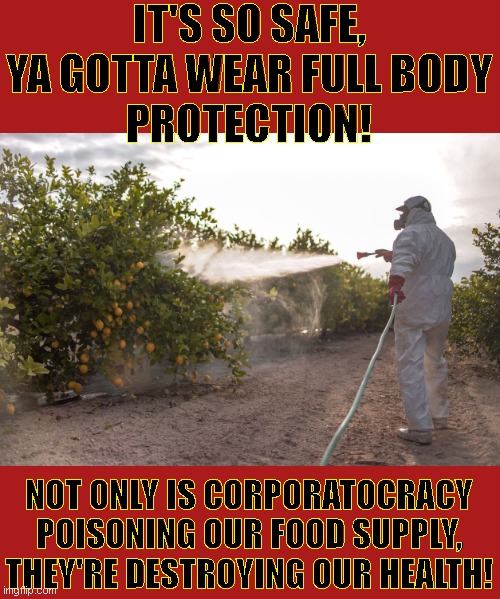Corporatocracy pushing trade partners to accept genetically modified, sprayed food | IT'S SO SAFE, YA GOTTA WEAR FULL BODY
PROTECTION! NOT ONLY IS CORPORATOCRACY POISONING OUR FOOD SUPPLY, THEY'RE DESTROYING OUR HEALTH! | image tagged in gmo,gmo fruits vegetables,corporate greed,corporations | made w/ Imgflip meme maker