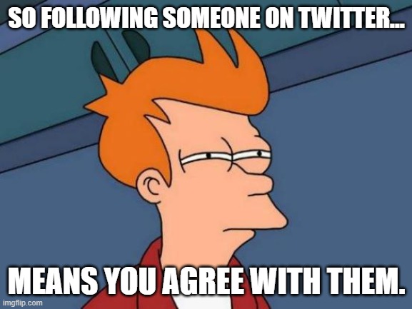 Following people on Twitter means you agree with their actions. | SO FOLLOWING SOMEONE ON TWITTER... MEANS YOU AGREE WITH THEM. | image tagged in memes,futurama fry | made w/ Imgflip meme maker
