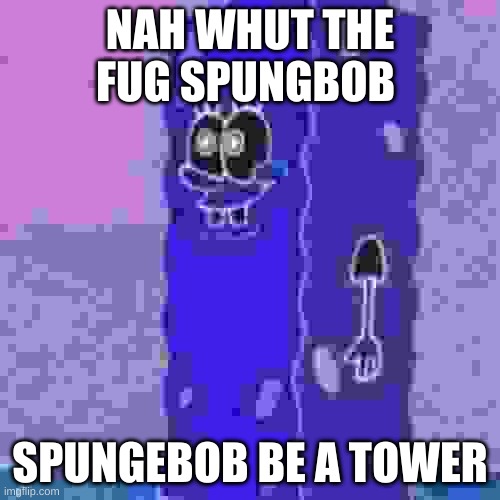 Spungebop | NAH WHUT THE FUG SPUNGBOB; SPUNGEBOB BE A TOWER | image tagged in spungebop | made w/ Imgflip meme maker