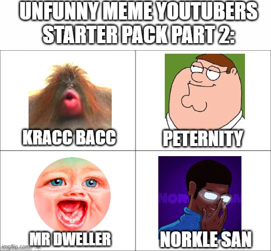 A part 2 of ''Unfunny meme Youtubers starter pack''. Also thank god Norkle San got terminated off of Youtube. | UNFUNNY MEME YOUTUBERS STARTER PACK PART 2:; KRACC BACC; PETERNITY; NORKLE SAN; MR DWELLER | image tagged in 4 panel comic | made w/ Imgflip meme maker