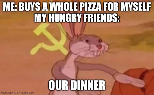 Bugs bunny communist | ME: BUYS A WHOLE PIZZA FOR MYSELF
MY HUNGRY FRIENDS:; OUR DINNER | image tagged in bugs bunny communist | made w/ Imgflip meme maker