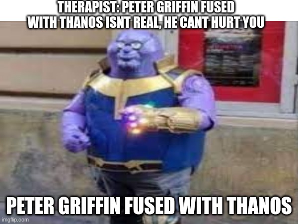 peter griffin fused with thanos | THERAPIST: PETER GRIFFIN FUSED WITH THANOS ISNT REAL, HE CANT HURT YOU; PETER GRIFFIN FUSED WITH THANOS | image tagged in thanos,peter griffin | made w/ Imgflip meme maker
