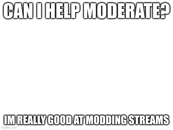CAN I HELP MODERATE? IM REALLY GOOD AT MODDING STREAMS | made w/ Imgflip meme maker