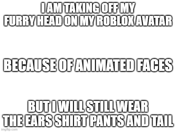 I AM TAKING OFF MY FURRY HEAD ON MY ROBLOX AVATAR; BECAUSE OF ANIMATED FACES; BUT I WILL STILL WEAR THE EARS SHIRT PANTS AND TAIL | made w/ Imgflip meme maker