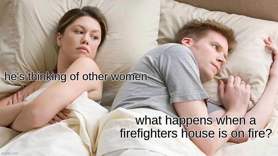 I Bet He's Thinking About Other Women | he's thinking of other women; what happens when a firefighters house is on fire? | image tagged in memes,i bet he's thinking about other women | made w/ Imgflip meme maker