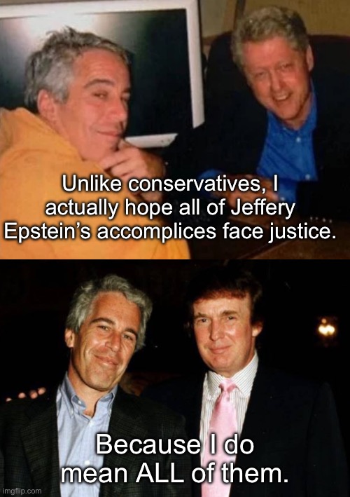 All means ALL. | Unlike conservatives, I actually hope all of Jeffery Epstein’s accomplices face justice. Because I do mean ALL of them. | image tagged in bill clinton,donald trump,jeffrey epstein,billionaire,pedophile | made w/ Imgflip meme maker