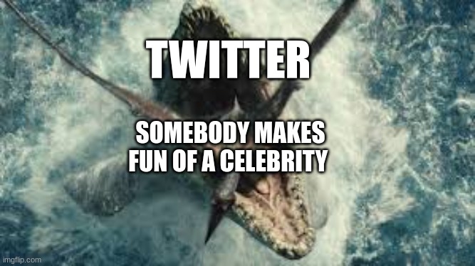 True | TWITTER; SOMEBODY MAKES FUN OF A CELEBRITY | image tagged in dinosaurs | made w/ Imgflip meme maker