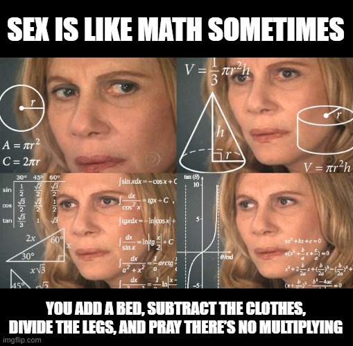 Math Sex | SEX IS LIKE MATH SOMETIMES; YOU ADD A BED, SUBTRACT THE CLOTHES, DIVIDE THE LEGS, AND PRAY THERE’S NO MULTIPLYING | image tagged in calculating meme | made w/ Imgflip meme maker