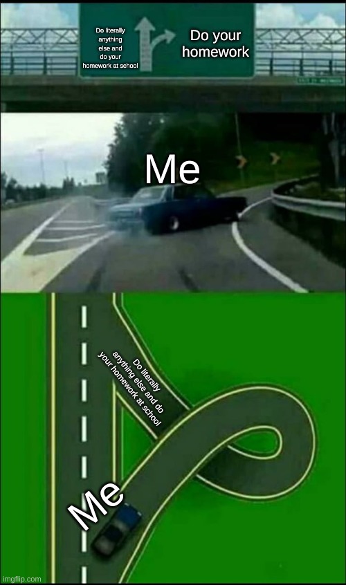 Me when I had homework | Do literally anything else and do your homework at school; Do your homework; Me; Do literally anything else and do your homework at school; Me | image tagged in left exit 12 loop | made w/ Imgflip meme maker