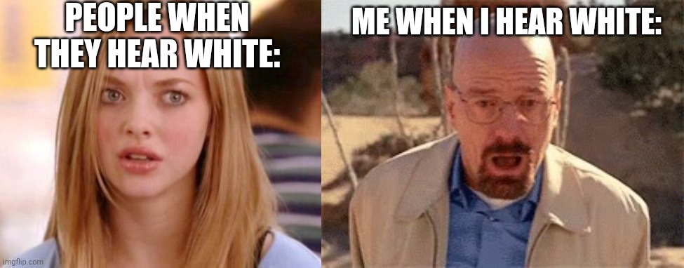 PEOPLE WHEN THEY HEAR WHITE:; ME WHEN I HEAR WHITE: | image tagged in walter white | made w/ Imgflip meme maker