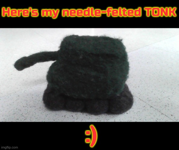 Here's my needle felted tonk :) | Here's my needle-felted TONK; :) | image tagged in tonk,art,memes,idk,pls help meh,oh wow are you actually reading these tags | made w/ Imgflip meme maker