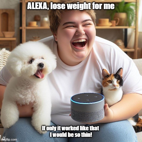 Alexa, Lose Weight For Me! | ALEXA, lose weight for me; If only it worked like that 
I would be so thin! | image tagged in alexa,funny,how to lose weight,i can relate to that | made w/ Imgflip meme maker
