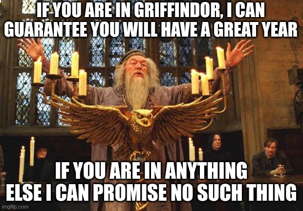 Dumbledore Favoritism | IF YOU ARE IN GRIFFINDOR, I CAN GUARANTEE YOU WILL HAVE A GREAT YEAR; IF YOU ARE IN ANYTHING ELSE I CAN PROMISE NO SUCH THING | image tagged in dumbledore,so true memes | made w/ Imgflip meme maker