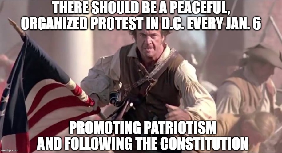 The Patriot | THERE SHOULD BE A PEACEFUL, ORGANIZED PROTEST IN D.C. EVERY JAN. 6; PROMOTING PATRIOTISM AND FOLLOWING THE CONSTITUTION | image tagged in the patriot | made w/ Imgflip meme maker