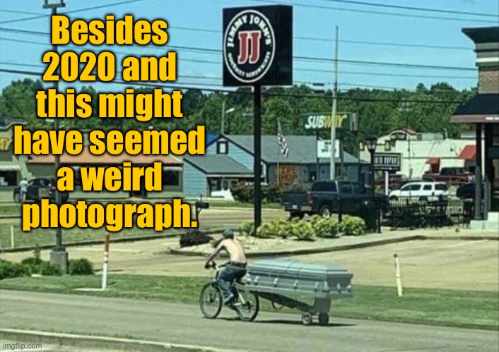 Weird | Besides 2020 and this might have seemed a weird photograph. | image tagged in weird picture,besides 2020,seems weird,picture,coffin | made w/ Imgflip meme maker