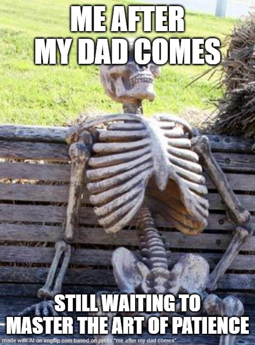 wait | ME AFTER MY DAD COMES; STILL WAITING TO MASTER THE ART OF PATIENCE | image tagged in memes,waiting skeleton | made w/ Imgflip meme maker