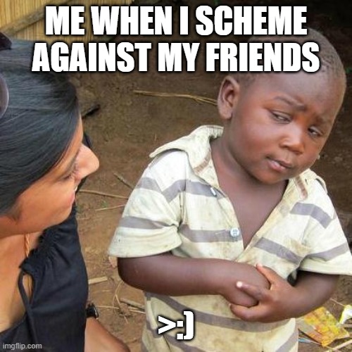 Third World Skeptical Kid | ME WHEN I SCHEME AGAINST MY FRIENDS; >:) | image tagged in memes,third world skeptical kid | made w/ Imgflip meme maker