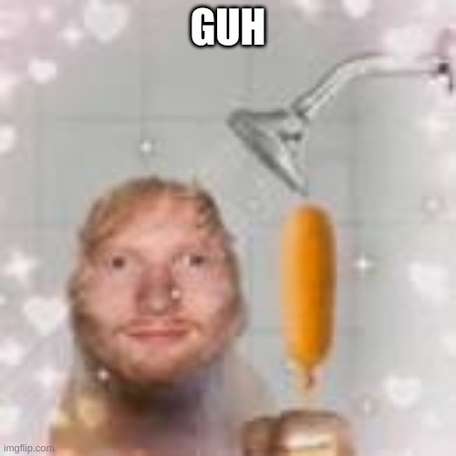 ed sheeran holding a corn dog in the shower | GUH | image tagged in ed sheeran holding a corn dog in the shower | made w/ Imgflip meme maker