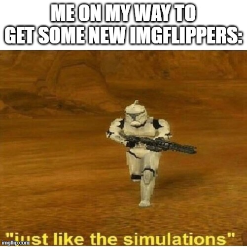 Just like the simulations | ME ON MY WAY TO GET SOME NEW IMGFLIPPERS: | image tagged in just like the simulations | made w/ Imgflip meme maker