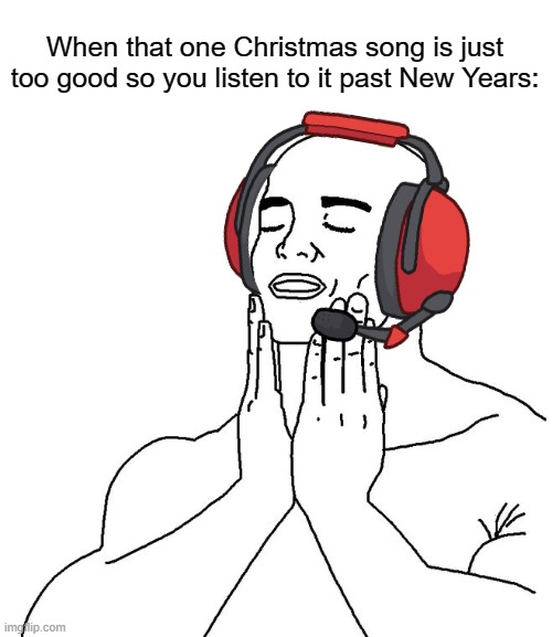 :] | When that one Christmas song is just too good so you listen to it past New Years: | image tagged in satisfaction,memes,funny,gifs,not really a gif,oh wow are you actually reading these tags | made w/ Imgflip meme maker